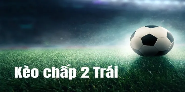 Cách Chơi Kèo Chấp 2 Trái Dễ Hiểu Cho Mọi Đối Tượng